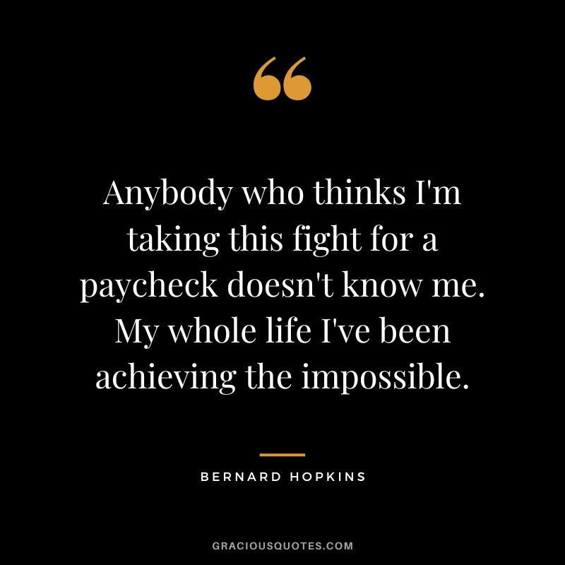 Anybody who thinks I'm taking this fight for a paycheck doesn't know me. My whole life I've been achieving the impossible.