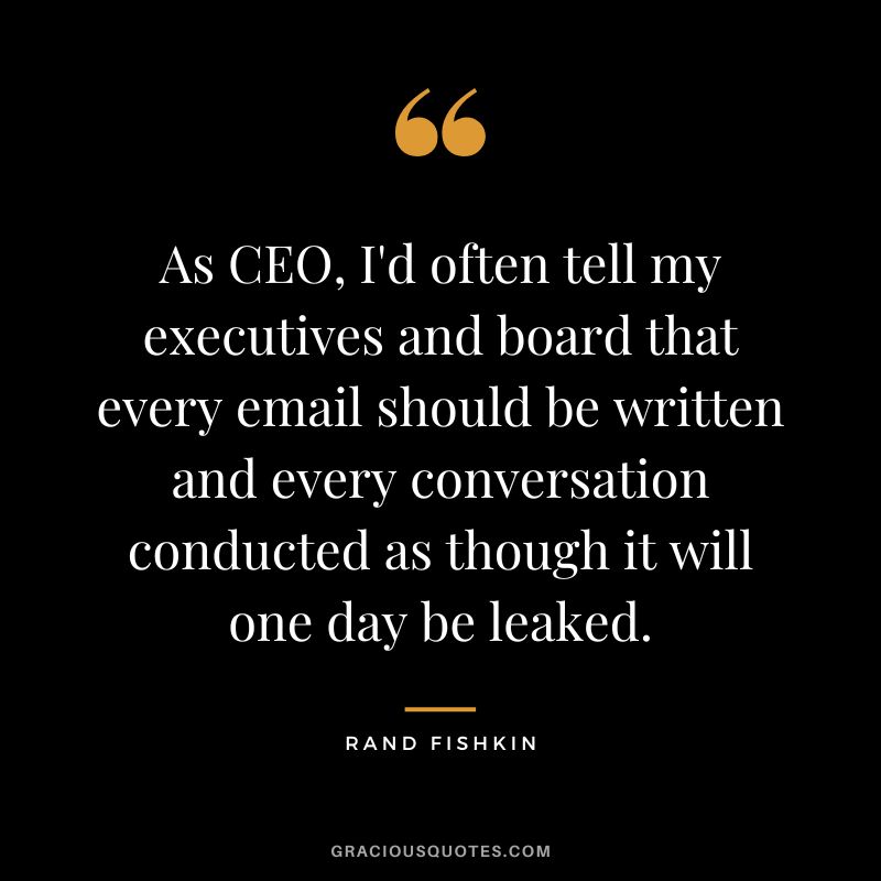 As CEO, I'd often tell my executives and board that every email should be written and every conversation conducted as though it will one day be leaked.