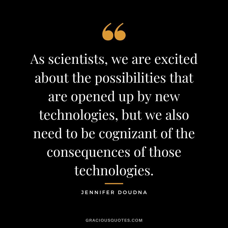 As scientists, we are excited about the possibilities that are opened up by new technologies, but we also need to be cognizant of the consequences of those technologies.