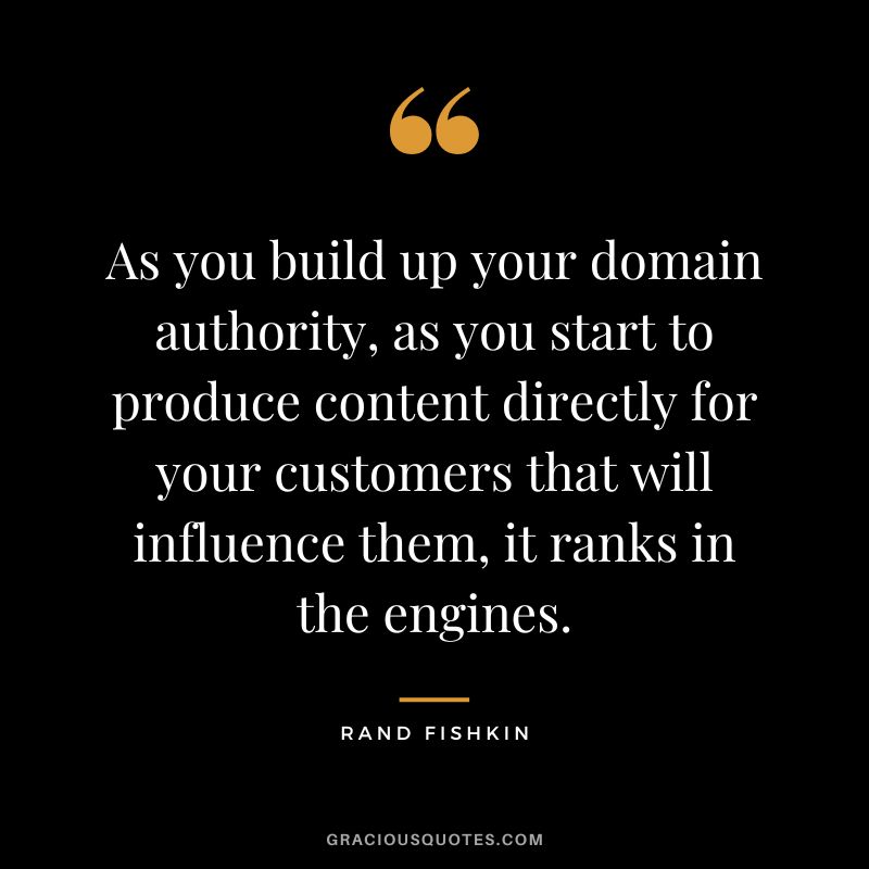 As you build up your domain authority, as you start to produce content directly for your customers that will influence them, it ranks in the engines.