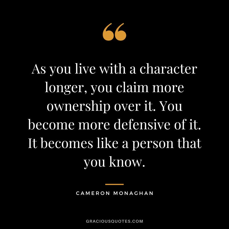 As you live with a character longer, you claim more ownership over it. You become more defensive of it. It becomes like a person that you know.