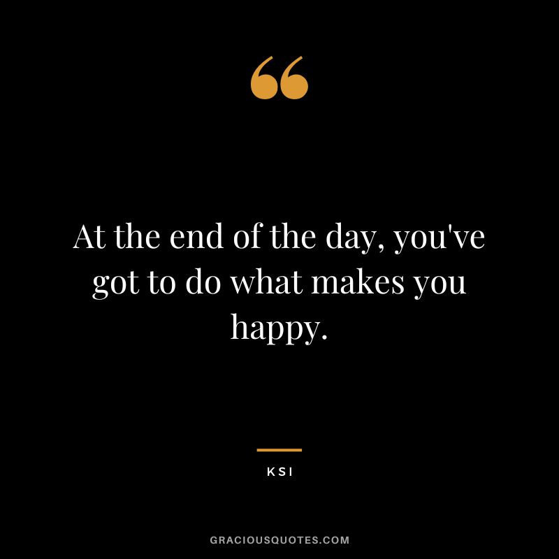 At the end of the day, you've got to do what makes you happy.