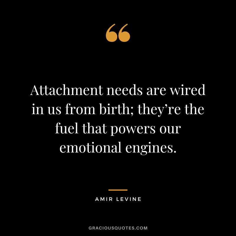 Attachment needs are wired in us from birth; they’re the fuel that powers our emotional engines.