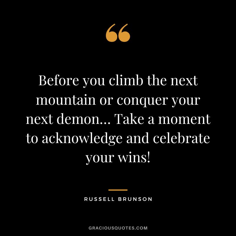 Before you climb the next mountain or conquer your next demon… Take a moment to acknowledge and celebrate your wins!