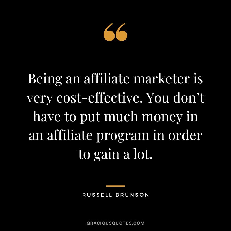 Being an affiliate marketer is very cost-effective. You don’t have to put much money in an affiliate program in order to gain a lot. — Russell Brunson