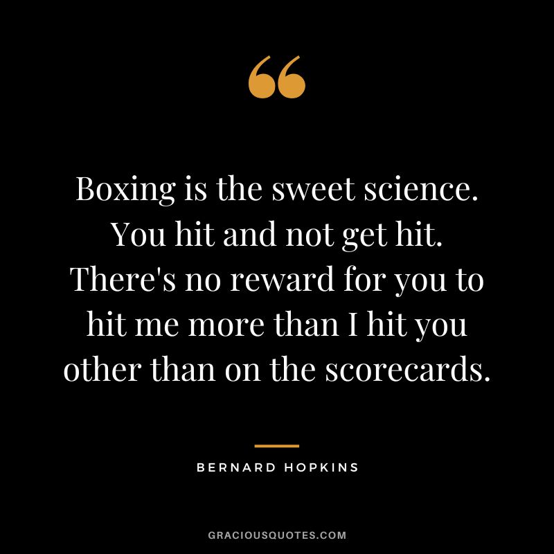 Boxing is the sweet science. You hit and not get hit. There's no reward for you to hit me more than I hit you other than on the scorecards.