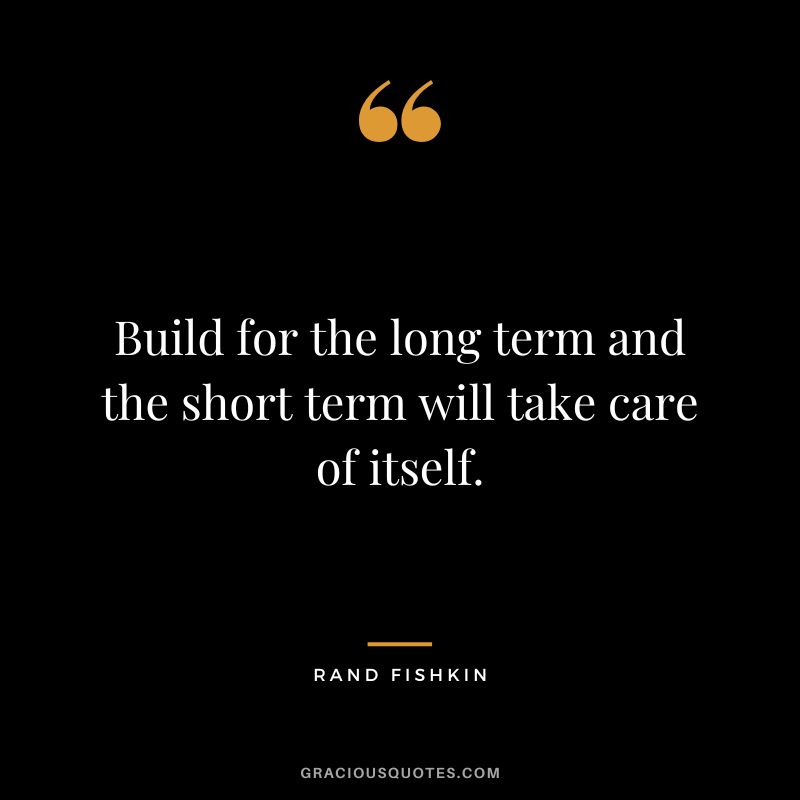 Build for the long term and the short term will take care of itself.