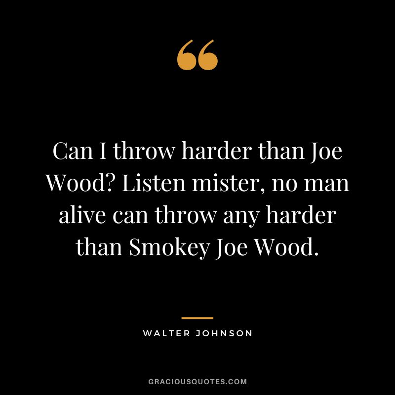 Can I throw harder than Joe Wood Listen mister, no man alive can throw any harder than Smokey Joe Wood.