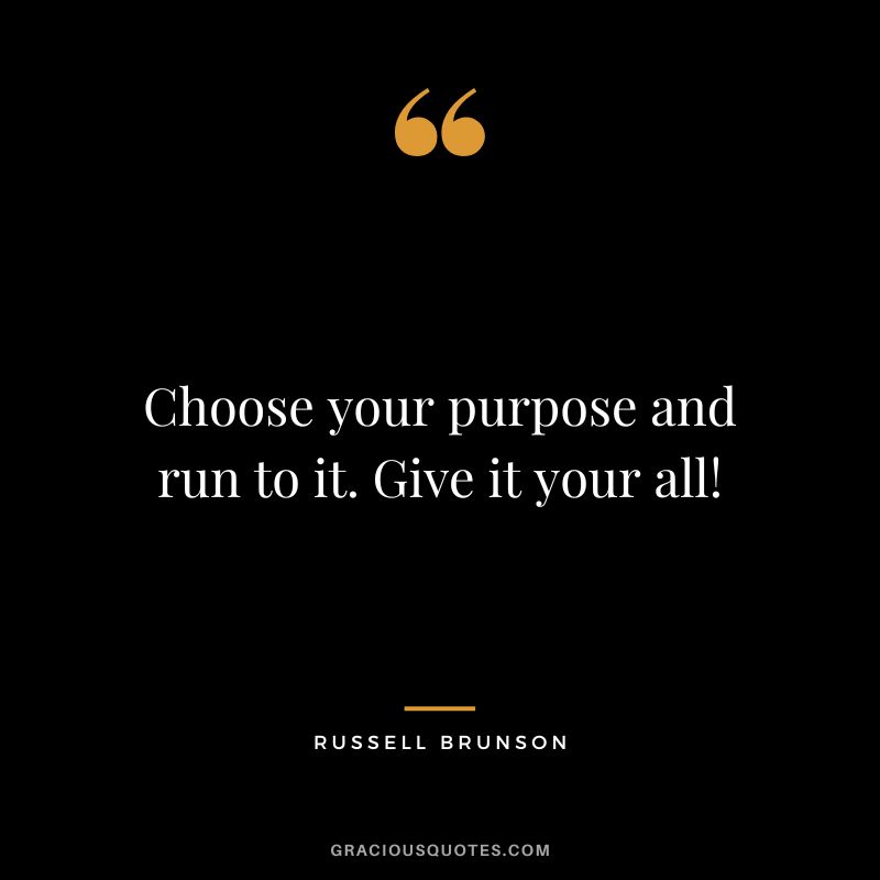 Choose your purpose and run to it. Give it your all!