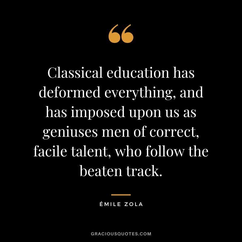 Classical education has deformed everything, and has imposed upon us as geniuses men of correct, facile talent, who follow the beaten track.