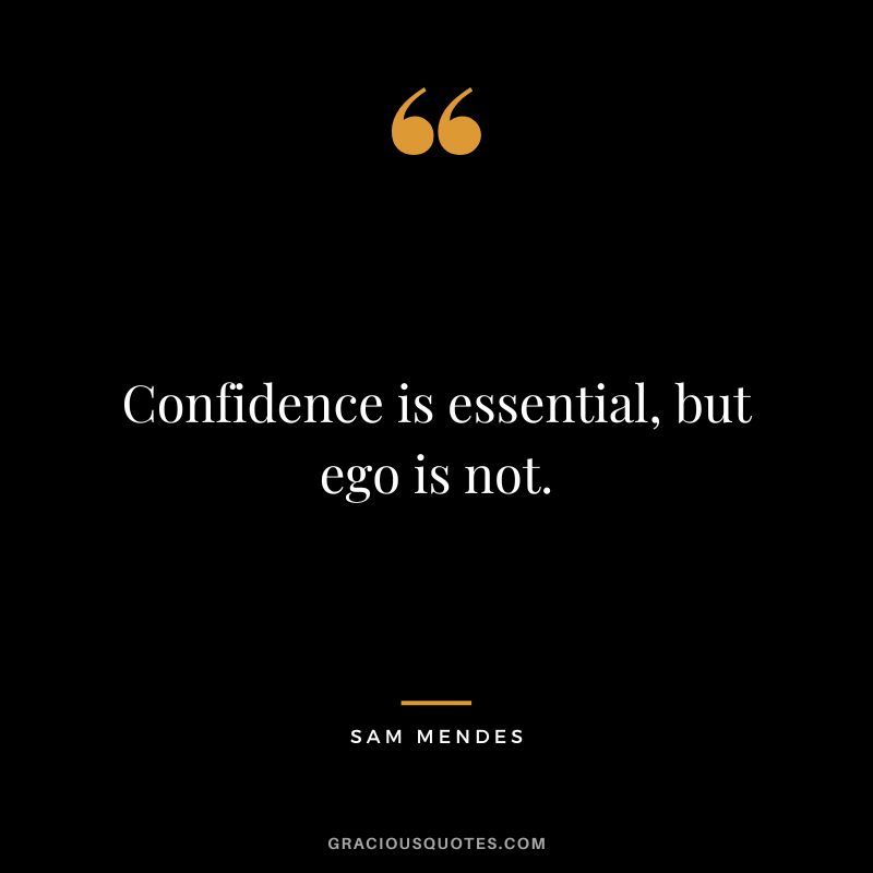Confidence is essential, but ego is not.