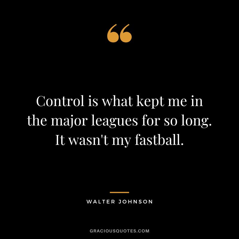 Control is what kept me in the major leagues for so long. It wasn't my fastball.