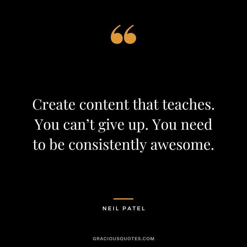 Create content that teaches. You can’t give up. You need to be consistently awesome.