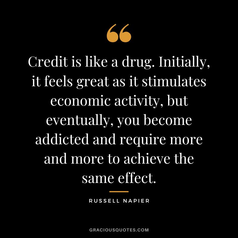 Credit is like a drug. Initially, it feels great as it stimulates economic activity, but eventually, you become addicted and require more and more to achieve the same effect.