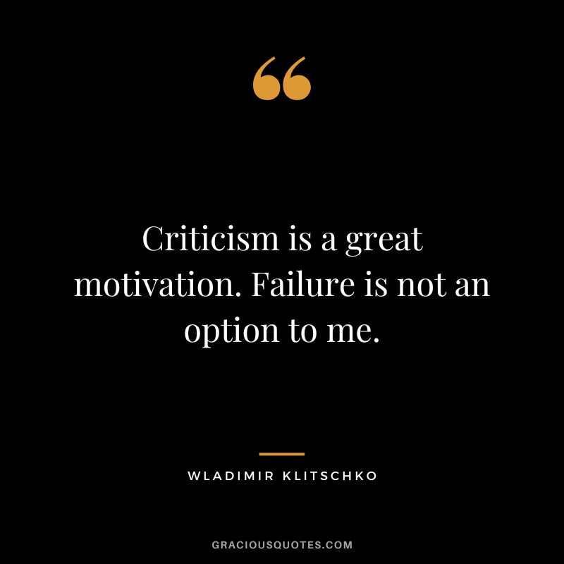 Criticism is a great motivation. Failure is not an option to me.