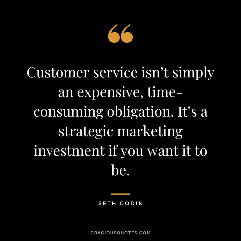 Customer service isn’t simply an expensive, time-consuming obligation. It’s a strategic marketing investment if you want it to be. – Seth Godin
