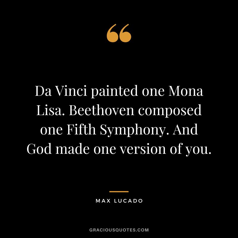 Da Vinci painted one Mona Lisa. Beethoven composed one Fifth Symphony. And God made one version of you. - Max Lucado