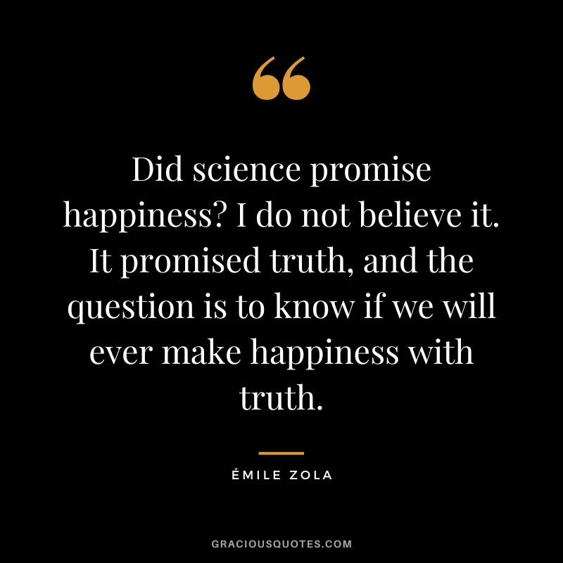 Did science promise happiness I do not believe it. It promised truth, and the question is to know if we will ever make happiness with truth.