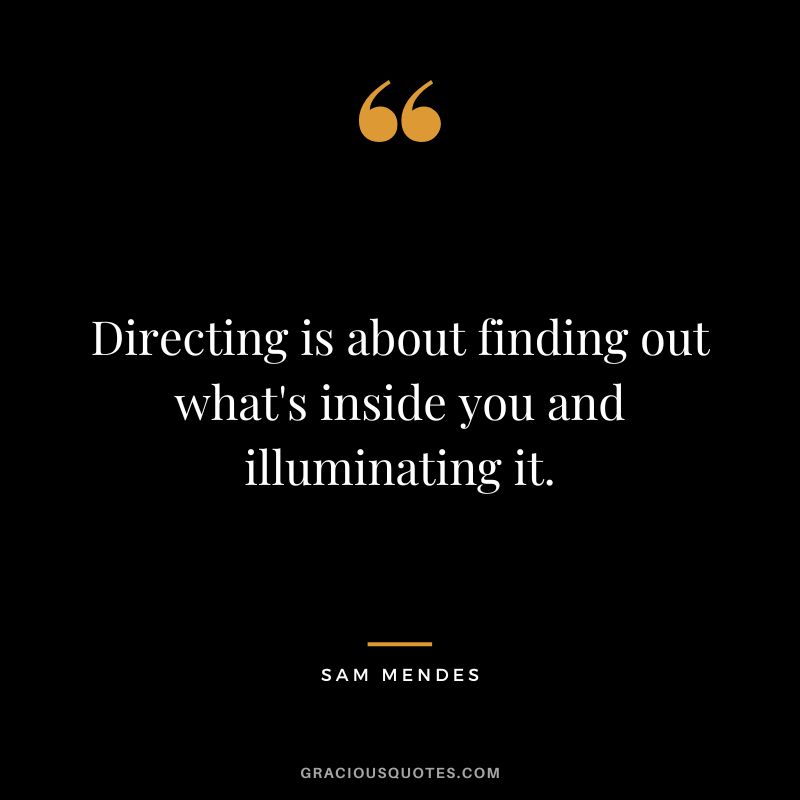 Directing is about finding out what's inside you and illuminating it.