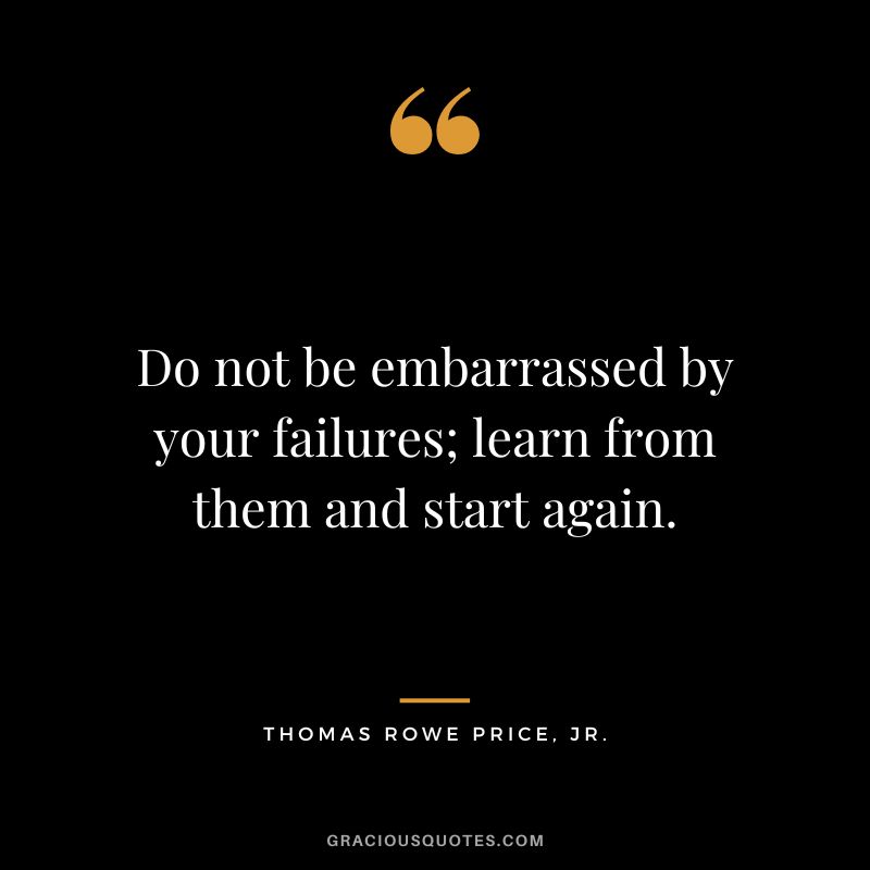 Do not be embarrassed by your failures; learn from them and start again.