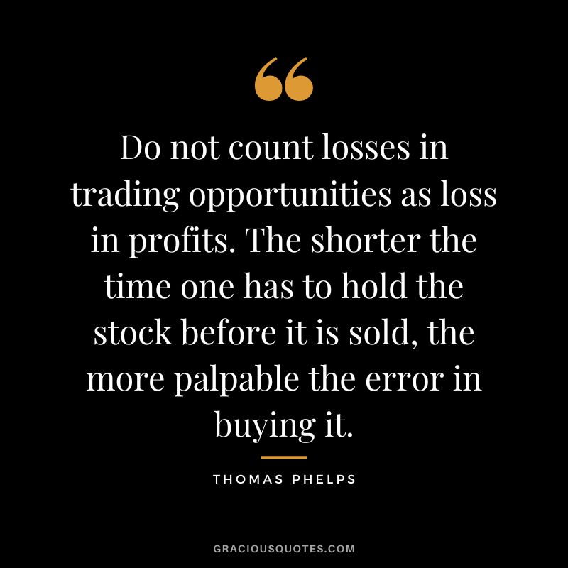 Do not count losses in trading opportunities as loss in profits. The shorter the time one has to hold the stock before it is sold, the more palpable the error in buying it.