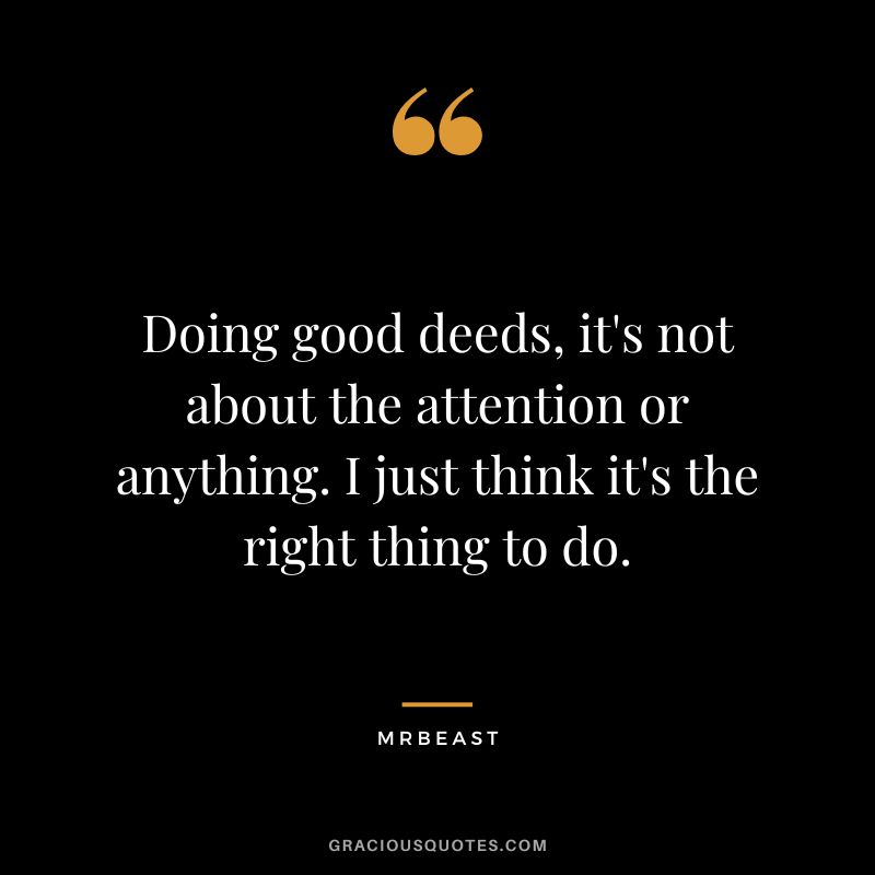 Doing good deeds, it's not about the attention or anything. I just think it's the right thing to do.
