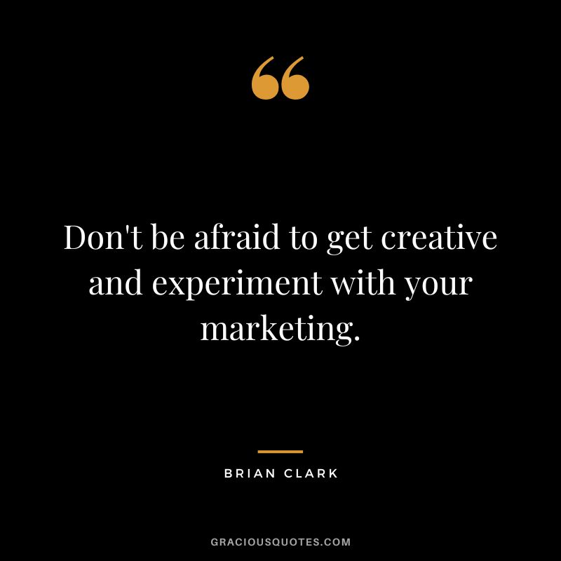 Don't be afraid to get creative and experiment with your marketing.