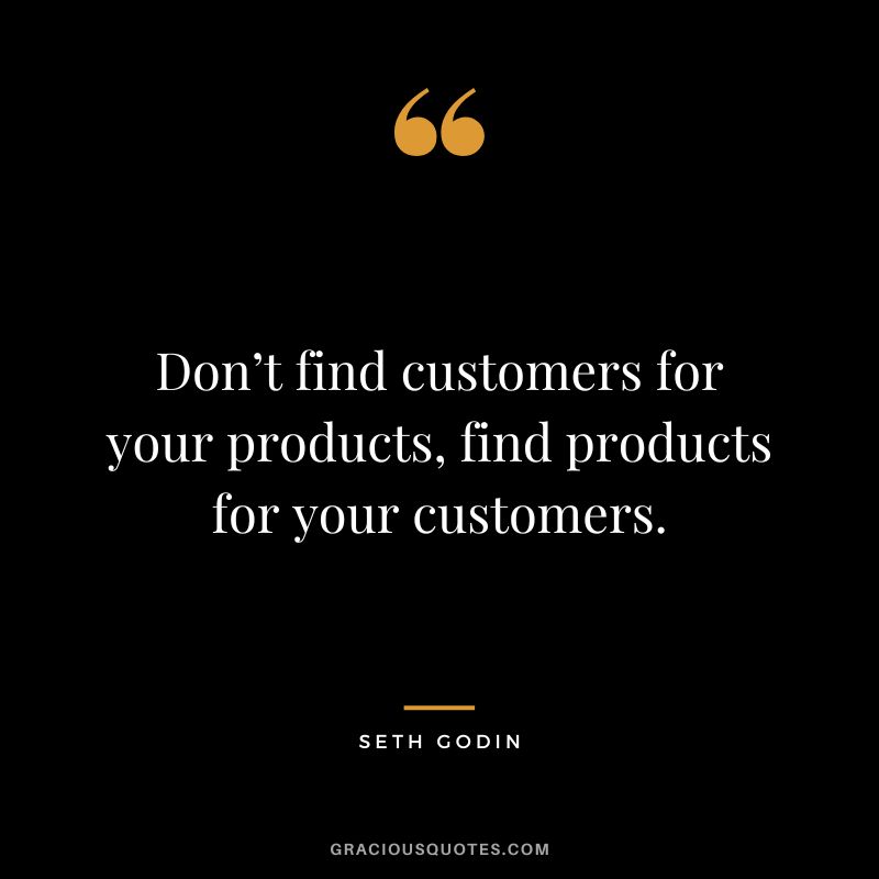 Don’t find customers for your products, find products for your customers. – Seth Godin