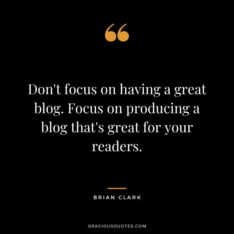 Don't focus on having a great blog. Focus on producing a blog that's great for your readers.