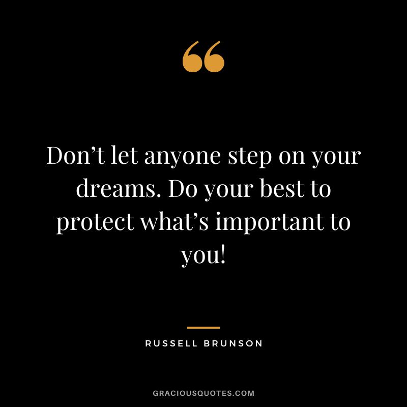Don’t let anyone step on your dreams. Do your best to protect what’s important to you!