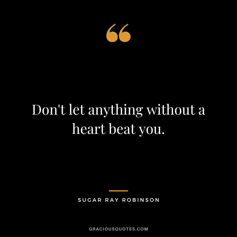 Don't let anything without a heart beat you.