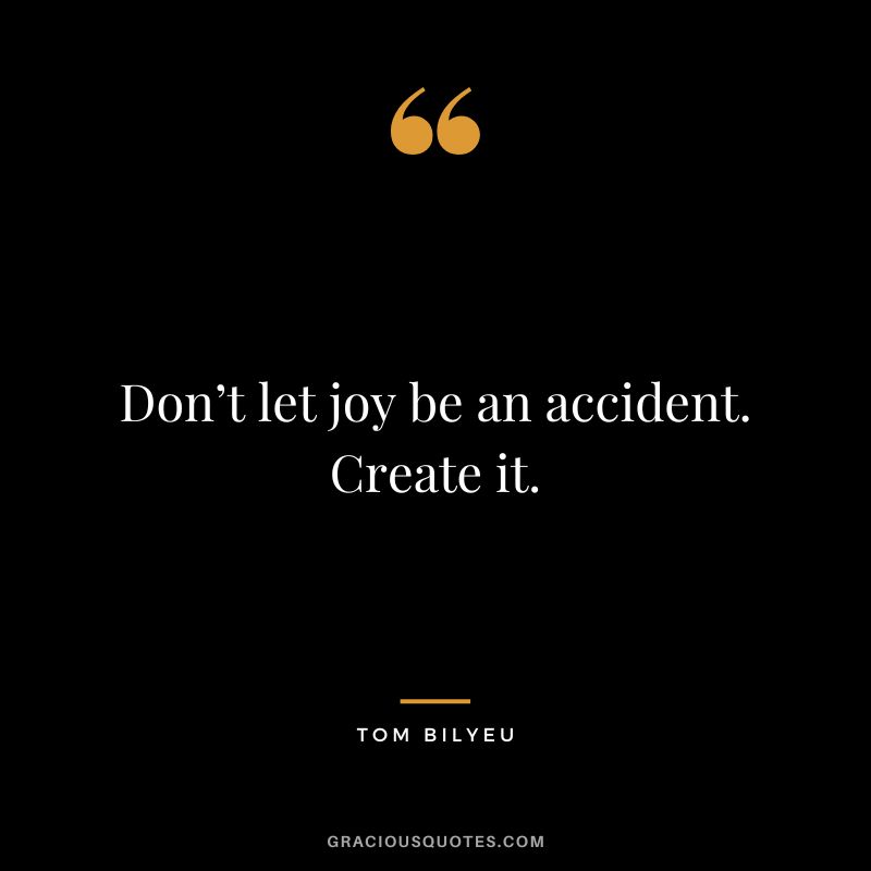Don’t let joy be an accident. Create it.
