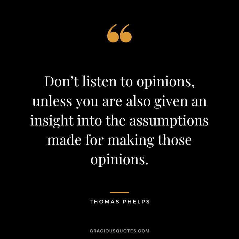 Don’t listen to opinions, unless you are also given an insight into the assumptions made for making those opinions.