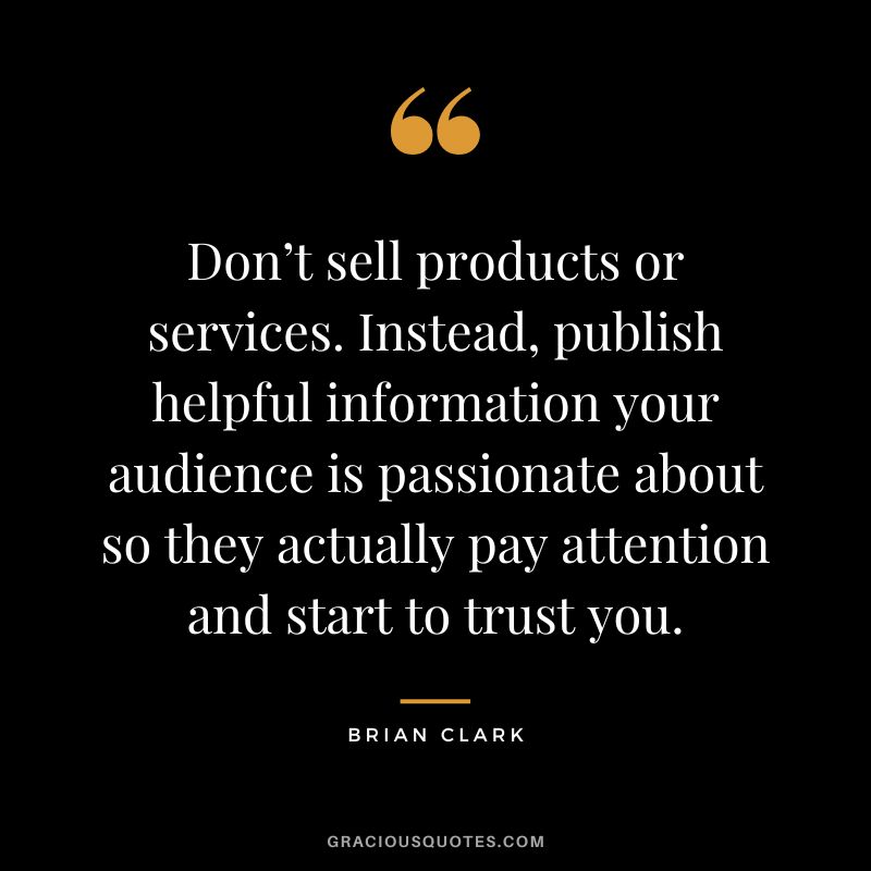 Don’t sell products or services. Instead, publish helpful information your audience is passionate about so they actually pay attention and start to trust you.