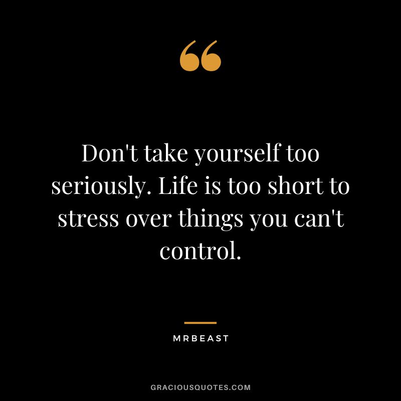 Don't take yourself too seriously. Life is too short to stress over things you can't control.