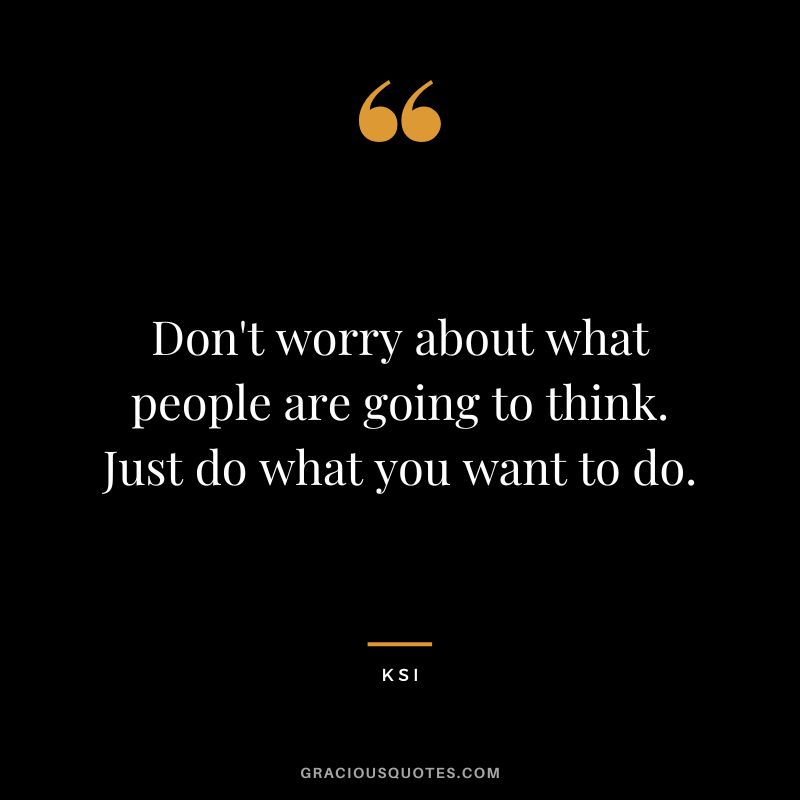 Don't worry about what people are going to think. Just do what you want to do.