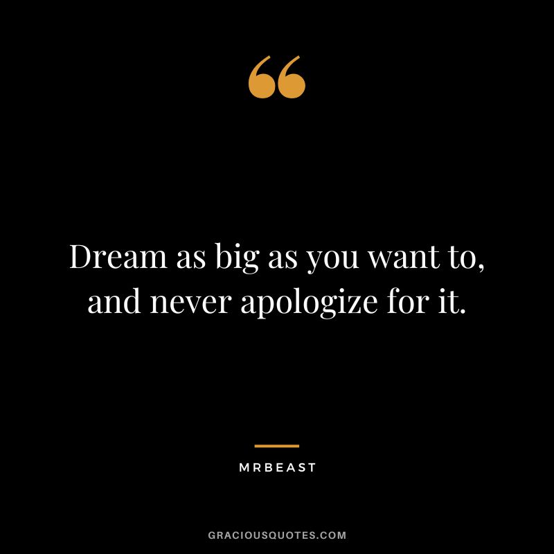 Dream as big as you want to, and never apologize for it.