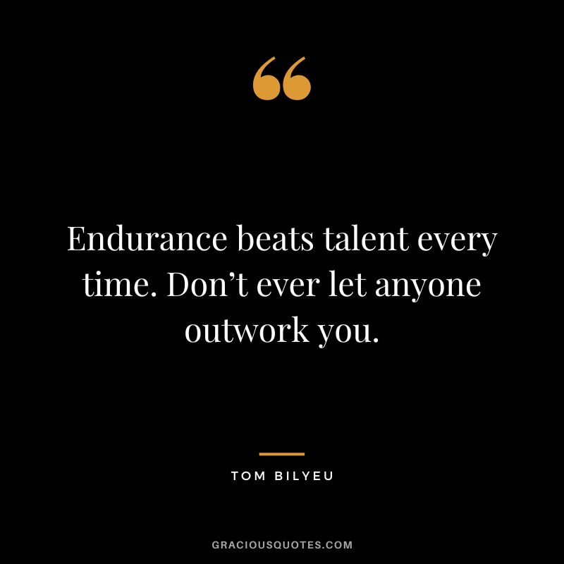 Endurance beats talent every time. Don’t ever let anyone outwork you.