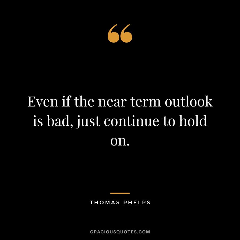 Even if the near term outlook is bad, just continue to hold on.