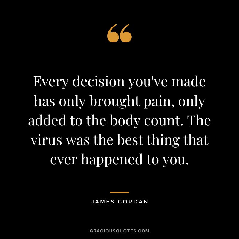 Every decision you've made has only brought pain, only added to the body count. The virus was the best thing that ever happened to you.