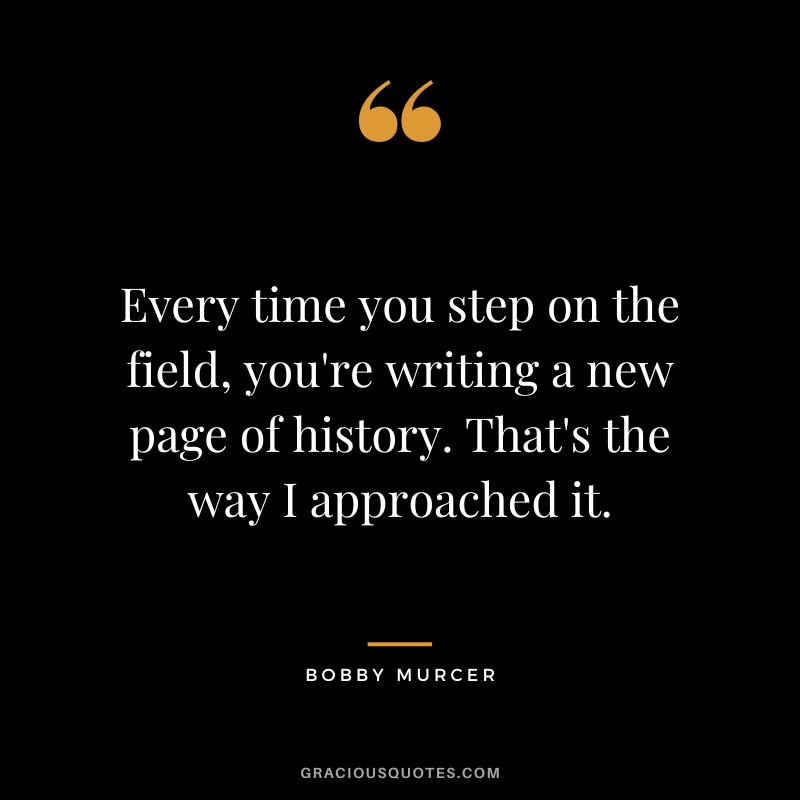 Every time you step on the field, you're writing a new page of history. That's the way I approached it.