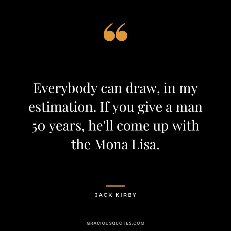 Everybody can draw, in my estimation. If you give a man 50 years, he'll come up with the Mona Lisa. - Jack Kirby