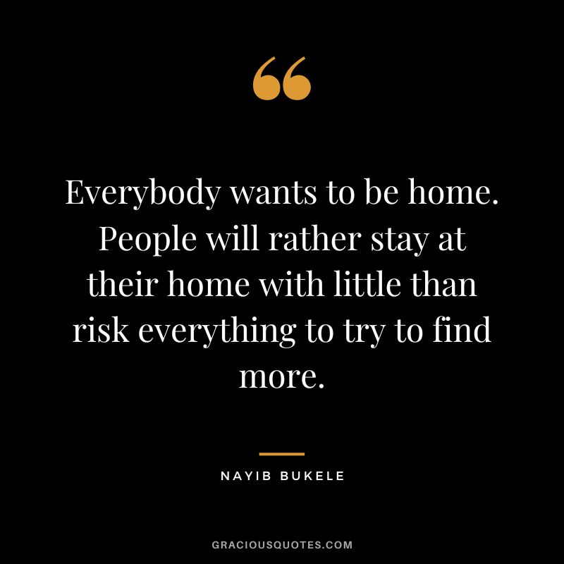 Everybody wants to be home. People will rather stay at their home with little than risk everything to try to find more.