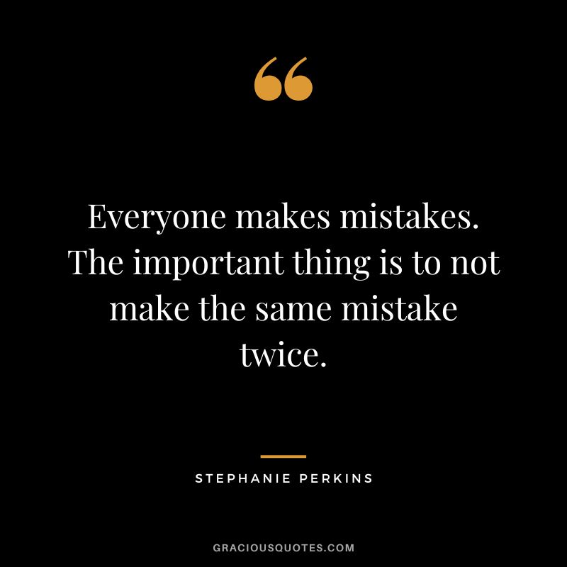 Everyone makes mistakes. The important thing is to not make the same mistake twice.