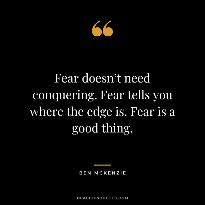 Fear doesn’t need conquering. Fear tells you where the edge is. Fear is a good thing.