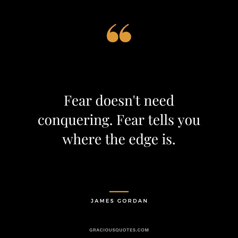 Fear doesn't need conquering. Fear tells you where the edge is.