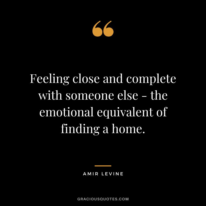 Feeling close and complete with someone else - the emotional equivalent of finding a home.