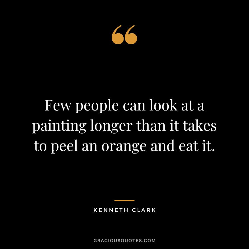 Few people can look at a painting longer than it takes to peel an orange and eat it.