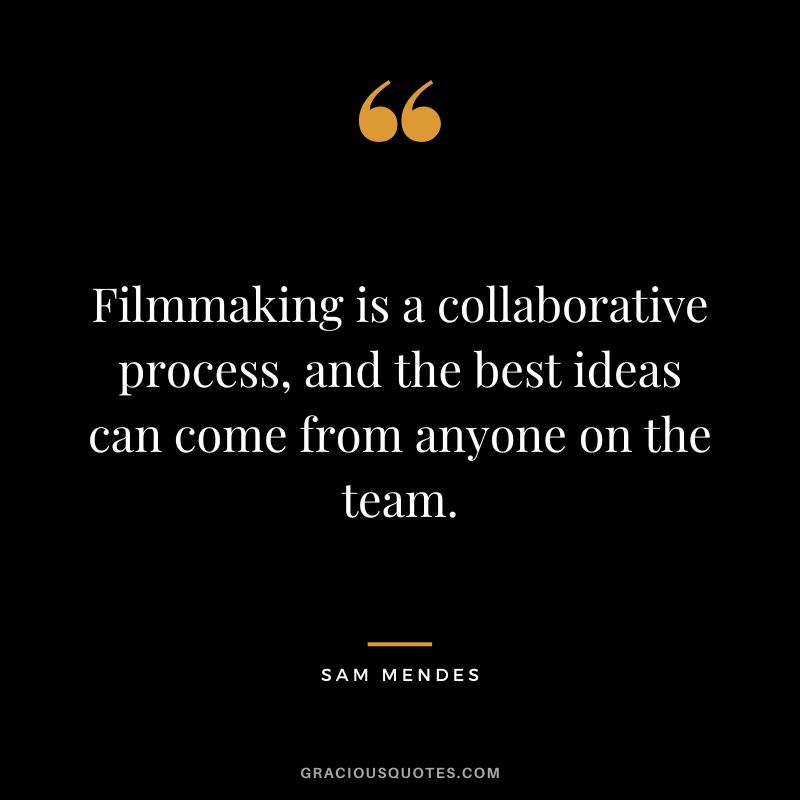 Filmmaking is a collaborative process, and the best ideas can come from anyone on the team.
