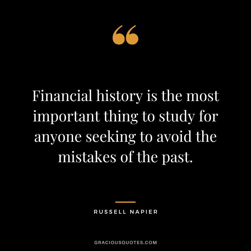 Financial history is the most important thing to study for anyone seeking to avoid the mistakes of the past.